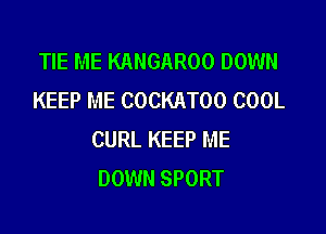 TIE ME KANGAROO DOWN
KEEP ME COCKATOO COOL

CURL KEEP ME
DOWN SPORT