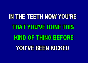 IN THE TEETH NOW YOU'RE
THAT YOU'VE DONE THIS
KIND OF THING BEFORE
YOU'VE BEEN KICKED