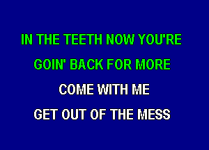 IN THE TEETH NOW YOU'RE
GOIN' BACK FOR MORE
COME WITH ME
GET OUT OF THE MESS