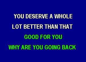 YOU DESERVE A WHOLE
LOT BETTER THAN THAT
GOOD FOR YOU
WHY ARE YOU GOING BACK