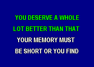 YOU DESERVE A WHOLE
LOT BETTER THAN THAT
YOUR MEMORY MUST
BE SHORT OR YOU FIND
