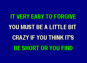 IT VERY EASY TO FORGIVE
YOU MUST BE A LITTLE BIT
CRAZY IF YOU THINK IT'S
BE SHORT OR YOU FIND