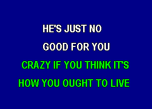 HE'S JUST NO
GOOD FOR YOU

CRAZY IF YOU THINK ITS
HOW YOU OUGHT TO LIVE