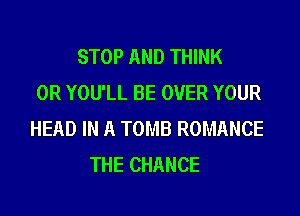 STOP AND THINK
0R YOU'LL BE OVER YOUR
HEAD IN A TOMB ROMANCE
THE CHANCE
