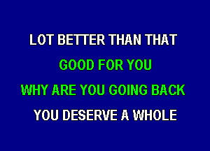 LOT BETTER THAN THAT
GOOD FOR YOU
WHY ARE YOU GOING BACK
YOU DESERVE A WHOLE