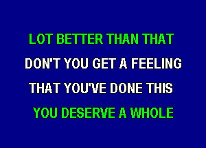 LOT BETTER THAN THAT
DON'T YOU GET A FEELING
THAT YOU'VE DONE THIS
YOU DESERVE A WHOLE