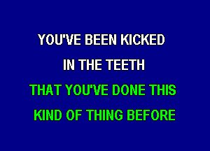 YOU'VE BEEN KICKED
IN THE TEETH
THAT YOU'VE DONE THIS
KIND OF THING BEFORE