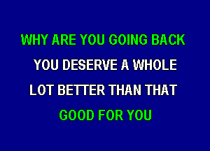 WHY ARE YOU GOING BACK
YOU DESERVE A WHOLE
LOT BETTER THAN THAT
GOOD FOR YOU