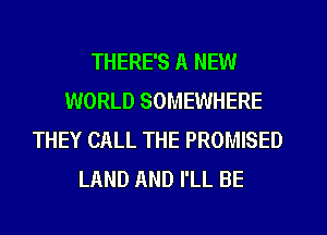 THERE'S A NEW
WORLD SOMEWHERE
THEY CALL THE PROMISED
LAND AND I'LL BE