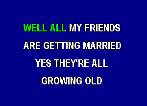 WELL ALL MY FRIENDS
ARE GE'ITING MARRIED
YES THEY'RE ALL
GROWING OLD

g