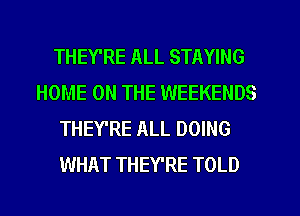 THEY'RE ALL STAYING
HOME ON THE WEEKENDS
THEY'RE ALL DOING
WHAT THEY'RE TOLD