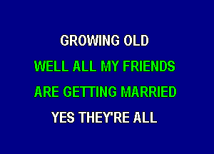 GROWING OLD
WELL ALL MY FRIENDS
ARE GETTING MARRIED

YES THEY'RE ALL

g