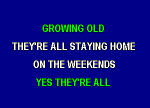 GROWING OLD
THEY'RE ALL STAYING HOME
ON THE WEEKENDS
YES THEY'RE ALL
