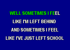 WELL SOMETIMES I FEEL
LIKE I'M LEFT BEHIND
AND SOMETIMES I FEEL
LIKE I'VE JUST LEFT SCHOOL