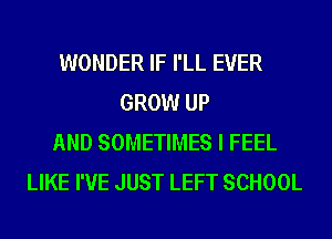 WONDER IF I'LL EVER
GROW UP
AND SOMETIMES I FEEL
LIKE I'VE JUST LEFT SCHOOL