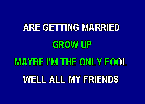ARE GETTING MARRIED
GROW UP
MAYBE I'M THE ONLY FOOL
WELL ALL MY FRIENDS
