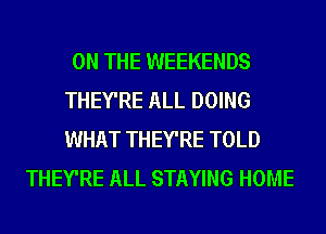 ON THE WEEKENDS
THEY'RE ALL DOING
WHAT THEY'RE TOLD

THEY'RE ALL STAYING HOME