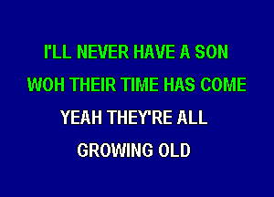 I'LL NEVER HAVE A SON
WOH THEIR TIME HAS COME
YEAH THEY'RE ALL
GROWING OLD
