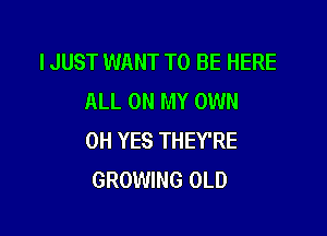 IJUST WANT TO BE HERE
ALL ON MY OWN

0H YES THEY'RE
GROWING OLD