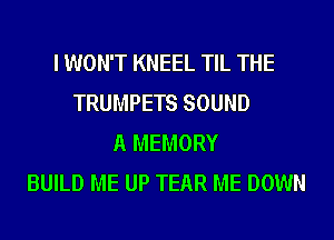 I WON'T KNEEL TIL THE
TRUMPETS SOUND
A MEMORY
BUILD ME UP TEAR ME DOWN
