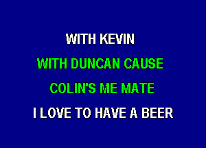WITH KEVIN
WITH DUNCAN CAUSE

COLIN'S ME MATE
I LOVE TO HAVE A BEER
