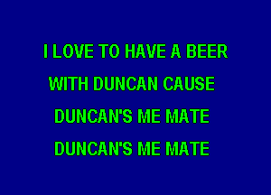 I LOVE TO HAVE A BEER
WITH DUNCAN CAUSE
DUNCAN'S ME MATE
DUNCAN'S ME MATE

g