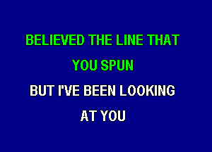 BELIEVED THE LINE THAT
YOU SPUN

BUT I'VE BEEN LOOKING
AT YOU