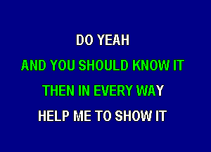 DO YEAH
AND YOU SHOULD KNOW IT

THEN IN EVERY WAY
HELP ME TO SHOW IT