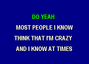 DO YEAH
MOST PEOPLE I KNOW

THINK THAT I'M CRAZY
AND I KNOW AT TIMES