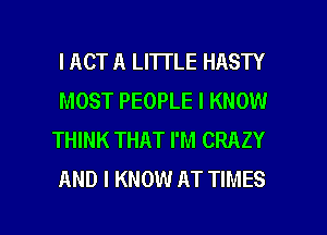IACT A LITTLE HASTY
MOST PEOPLE I KNOW
THINK THAT I'M CRAZY
AND I KNOW AT TIMES

g