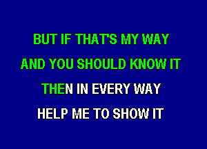 BUT IF THATS MY WAY
AND YOU SHOULD KNOW IT

THEN IN EVERY WAY
HELP ME TO SHOW IT