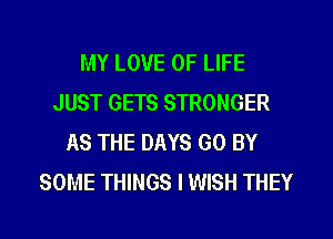 MY LOVE OF LIFE
JUST GETS STRONGER
AS THE DAYS GO BY
SOME THINGS I WISH THEY