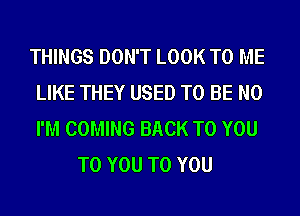 THINGS DON'T LOOK TO ME
LIKE THEY USED TO BE N0
I'M COMING BACK TO YOU

TO YOU TO YOU