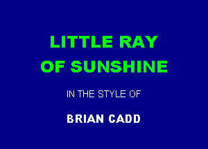 LITTLE RAY
OF SUNSHINE

IN THE STYLE OF

BRIAN CAD D