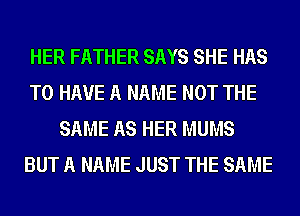 HER FATHER SAYS SHE HAS

TO HAVE A NAME NOT THE
SAME AS HER MUMS

BUT A NAME JUST THE SAME