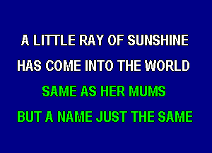 A LITTLE RAY 0F SUNSHINE
HAS COME INTO THE WORLD
SAME AS HER MUMS
BUT A NAME JUST THE SAME