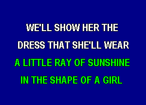 WE'LL SHOW HER THE
DRESS THAT SHE'LL WEAR
A LITTLE RAY 0F SUNSHINE
IN THE SHAPE OF A GIRL