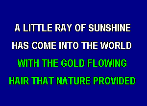 A LITTLE RAY 0F SUNSHINE
HAS COME INTO THE WORLD
WITH THE GOLD FLOWING
HAIR THAT NATURE PROVIDED