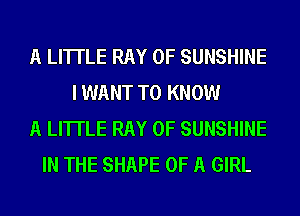 A LITTLE RAY 0F SUNSHINE
I WANT TO KNOW
A LITTLE RAY 0F SUNSHINE
IN THE SHAPE OF A GIRL