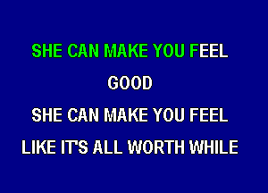 SHE CAN MAKE YOU FEEL
GOOD
SHE CAN MAKE YOU FEEL
LIKE IT'S ALL WORTH WHILE