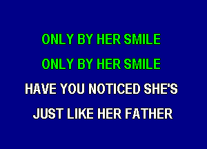 ONLY BY HER SMILE
ONLY BY HER SMILE
HAVE YOU NOTICED SHE'S
JUST LIKE HER FATHER