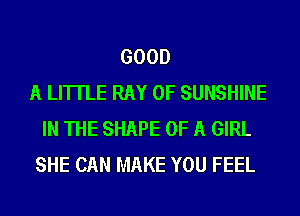 GOOD
A LITTLE RAY 0F SUNSHINE
IN THE SHAPE OF A GIRL
SHE CAN MAKE YOU FEEL