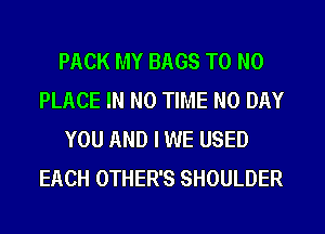 PACK MY BAGS T0 N0
PLACE IN NO TIME N0 DAY

YOU AND I WE USED
EACH OTHER'S SHOULDER