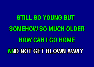 STILL SO YOUNG BUT
SOMEHOW SO MUCH OLDER
HOW CAN I GO HOME
AND NOT GET BLOWN AWAY