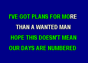 I'VE GOT PLANS FOR MORE
THAN A WANTED MAN
HOPE THIS DOESN'T MEAN
OUR DAYS ARE NUMBERED