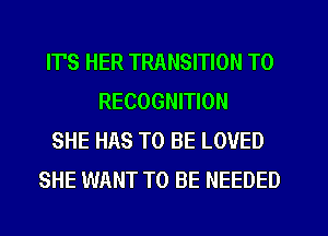 IT'S HER TRANSITION T0
RECOGNITION
SHE HAS TO BE LOVED
SHE WANT TO BE NEEDED