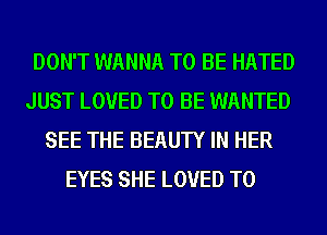 DON'T WANNA TO BE HATED
JUST LOVED TO BE WANTED
SEE THE BEAUTY IN HER
EYES SHE LOVED T0