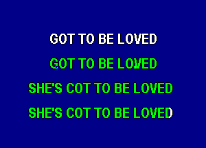 GOT TO BE LOVED
GOT TO BE LOVED
SHE'S COT TO BE LOVED
SHE'S COT TO BE LOVED