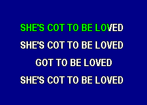 SHE'S COT TO BE LOVED
SHE'S COT TO BE LOVED
GOT TO BE LOVED
SHE'S COT TO BE LOVED