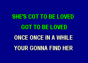 SHE'S COT TO BE LOVED
GOT TO BE LOVED
ONCE ONCE IN A WHILE
YOUR GONNA FIND HER